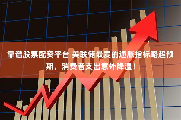 靠谱股票配资平台 美联储最爱的通胀指标略超预期，消费者支出意外降温！