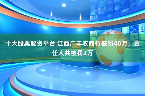 十大股票配资平台 江西广丰农商行被罚40万，责任人共被罚2万