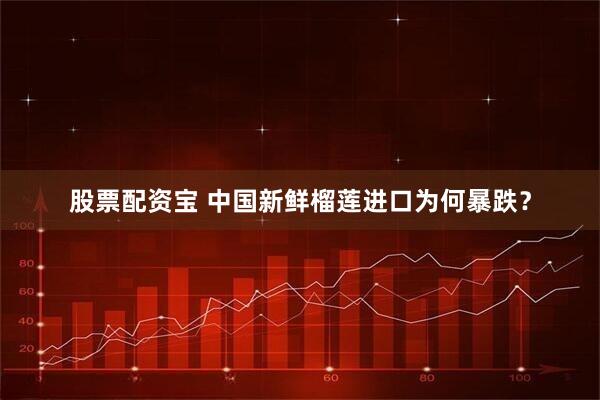 股票配资宝 中国新鲜榴莲进口为何暴跌？