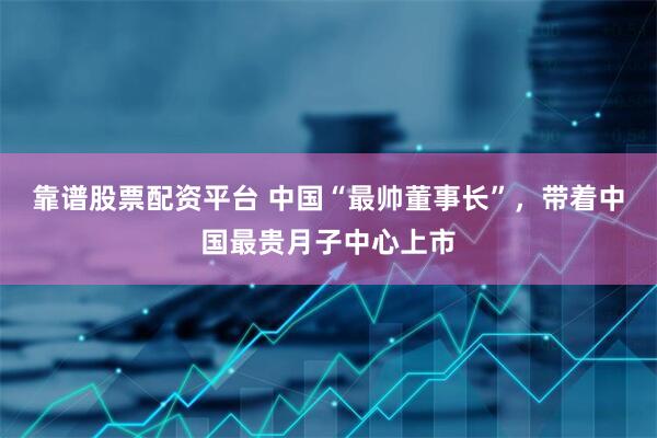 靠谱股票配资平台 中国“最帅董事长”，带着中国最贵月子中心上市