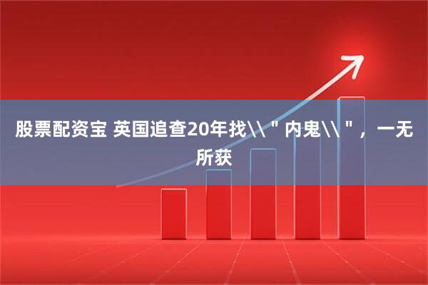 股票配资宝 英国追查20年找\＂内鬼\＂，一无所获