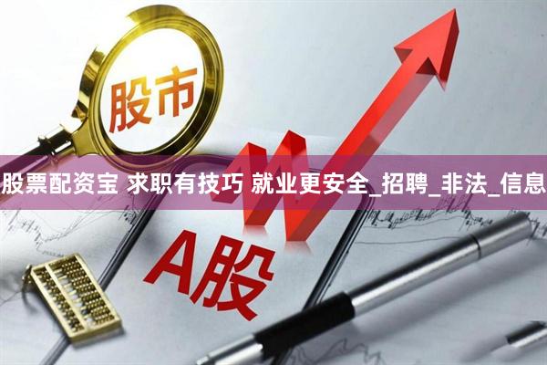 股票配资宝 求职有技巧 就业更安全_招聘_非法_信息