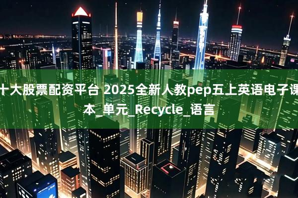 十大股票配资平台 2025全新人教pep五上英语电子课本_单元_Recycle_语言