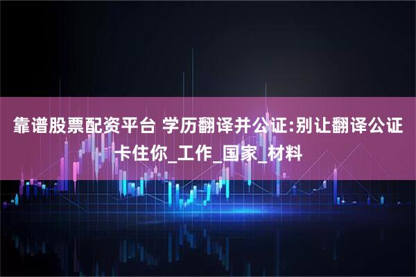 靠谱股票配资平台 学历翻译并公证:别让翻译公证卡住你_工作_国家_材料