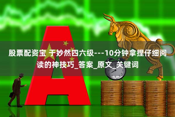 股票配资宝 于妙然四六级---10分钟拿捏仔细阅读的神技巧_答案_原文_关键词