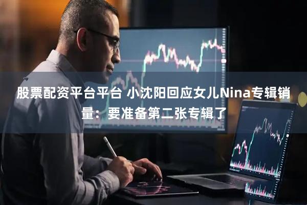 股票配资平台平台 小沈阳回应女儿Nina专辑销量：要准备第二张专辑了