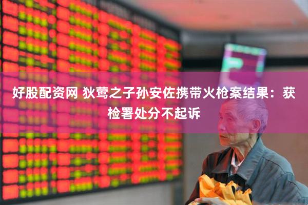 好股配资网 狄莺之子孙安佐携带火枪案结果：获检署处分不起诉