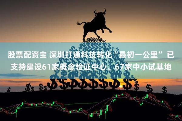 股票配资宝 深圳打通科技转化“最初一公里” 已支持建设61家概念验证中心、67家中小试基地