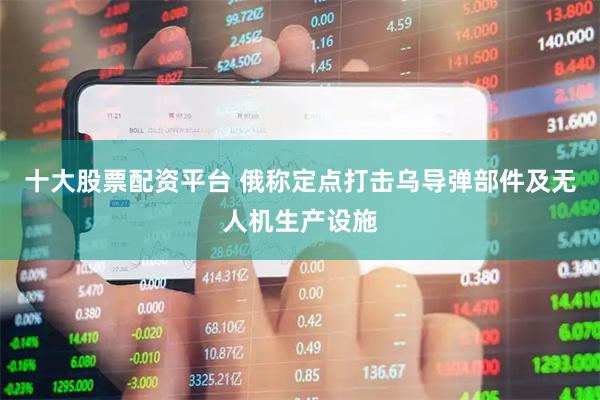 十大股票配资平台 俄称定点打击乌导弹部件及无人机生产设施