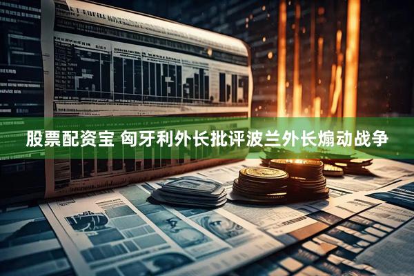 股票配资宝 匈牙利外长批评波兰外长煽动战争