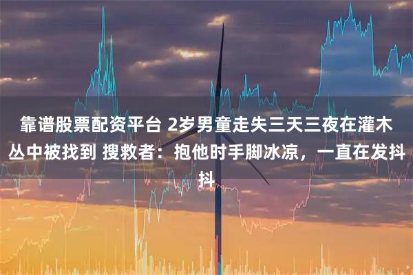靠谱股票配资平台 2岁男童走失三天三夜在灌木丛中被找到 搜救者：抱他时手脚冰凉，一直在发抖