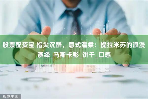 股票配资宝 指尖沉醉，意式温柔：提拉米苏的浪漫演绎_马斯卡彭_饼干_口感