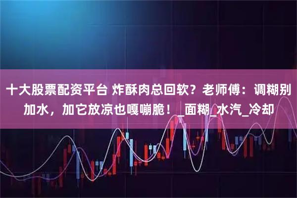 十大股票配资平台 炸酥肉总回软？老师傅：调糊别加水，加它放凉也嘎嘣脆！_面糊_水汽_冷却
