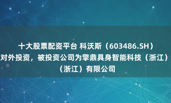 十大股票配资平台 科沃斯（603486.SH）新增一起对外投资，被投资公司为擎鼎具身智能科技（浙江）有限公司