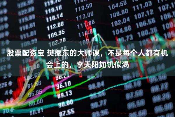 股票配资宝 樊振东的大师课，不是每个人都有机会上的，李天阳如饥似渴