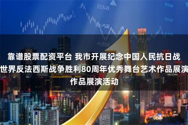 靠谱股票配资平台 我市开展纪念中国人民抗日战争暨世界反法西斯战争胜利80周年优秀舞台艺术作品展演活动