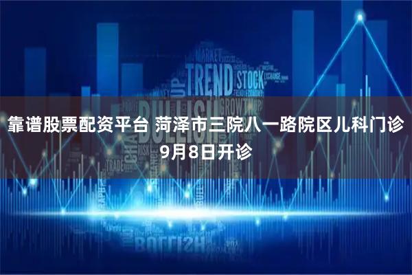 靠谱股票配资平台 菏泽市三院八一路院区儿科门诊9月8日开诊