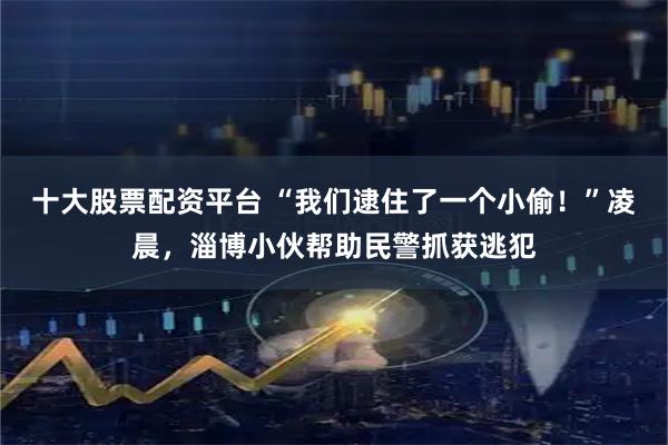 十大股票配资平台 “我们逮住了一个小偷！”凌晨，淄博小伙帮助民警抓获逃犯