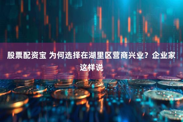 股票配资宝 为何选择在湖里区营商兴业？企业家这样说