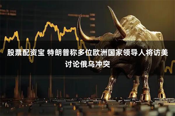 股票配资宝 特朗普称多位欧洲国家领导人将访美讨论俄乌冲突