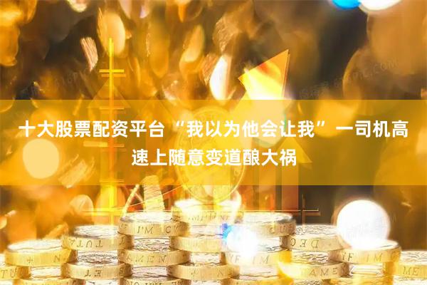 十大股票配资平台 “我以为他会让我” 一司机高速上随意变道酿大祸