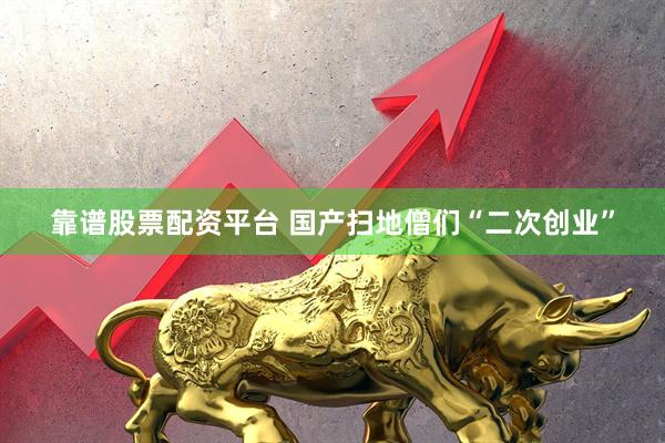 靠谱股票配资平台 国产扫地僧们“二次创业”