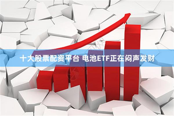 十大股票配资平台 电池ETF正在闷声发财