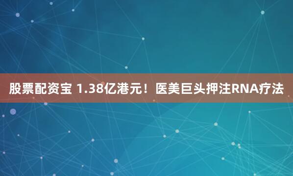 股票配资宝 1.38亿港元！医美巨头押注RNA疗法