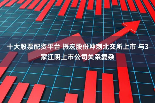 十大股票配资平台 振宏股份冲刺北交所上市 与3家江阴上市公司关系复杂