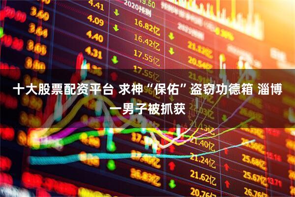 十大股票配资平台 求神“保佑”盗窃功德箱 淄博一男子被抓获