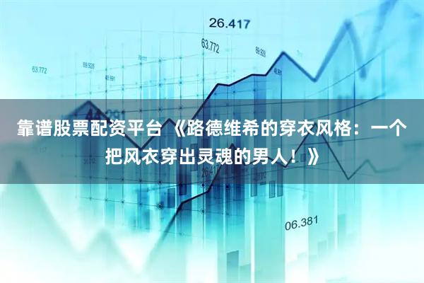 靠谱股票配资平台 《路德维希的穿衣风格：一个把风衣穿出灵魂的男人！》