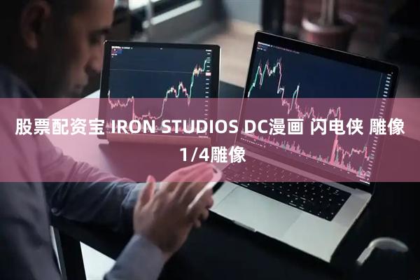 股票配资宝 IRON STUDIOS DC漫画 闪电侠 雕像 1/4雕像