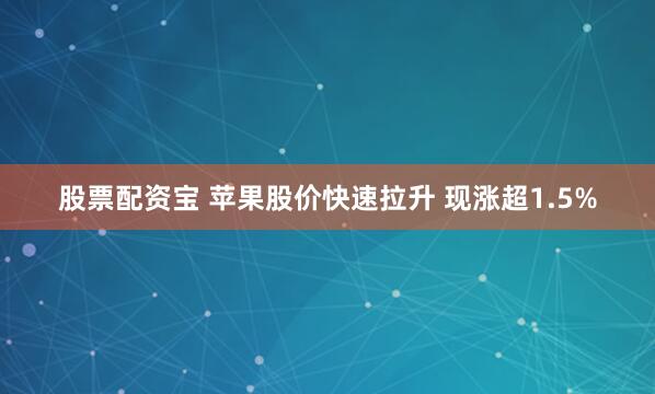 股票配资宝 苹果股价快速拉升 现涨超1.5%