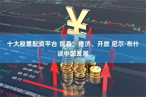 十大股票配资平台 贸易、经济、开放 尼尔·布什谈中国发展