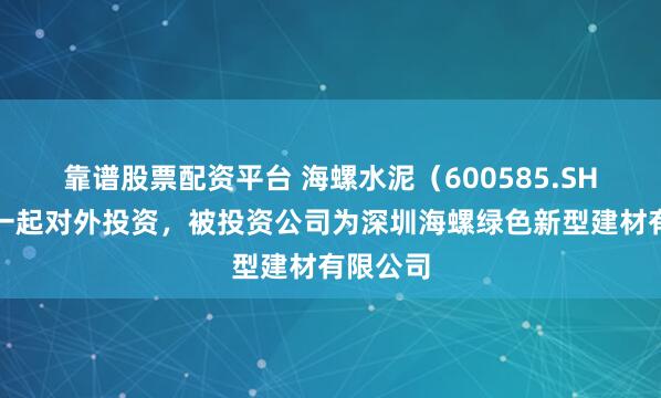 靠谱股票配资平台 海螺水泥（600585.SH）新增一起对外投资，被投资公司为深圳海螺绿色新型建材有限公司