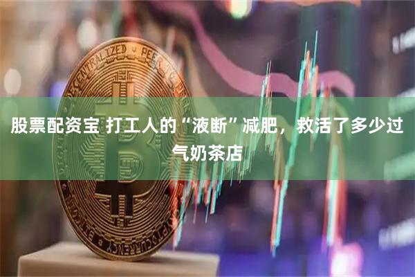 股票配资宝 打工人的“液断”减肥，救活了多少过气奶茶店