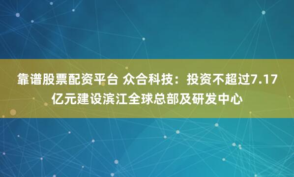 靠谱股票配资平台 众合科技：投资不超过7.17亿元建设滨江全球总部及研发中心