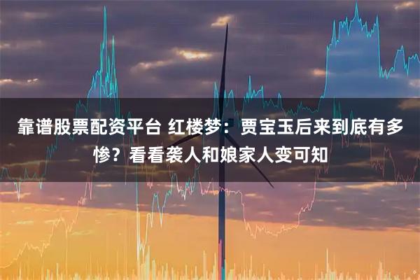 靠谱股票配资平台 红楼梦：贾宝玉后来到底有多惨？看看袭人和娘家人变可知