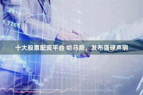 十大股票配资平台 哈马斯，发布强硬声明