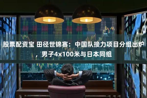 股票配资宝 田径世锦赛：中国队接力项目分组出炉，男子4x100米与日本同组