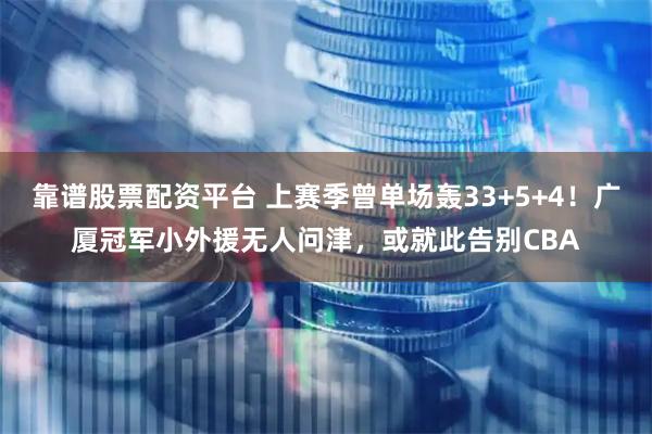 靠谱股票配资平台 上赛季曾单场轰33+5+4！广厦冠军小外援无人问津，或就此告别CBA