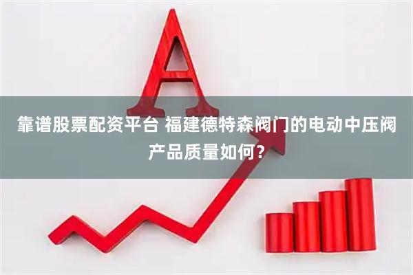 靠谱股票配资平台 福建德特森阀门的电动中压阀产品质量如何？