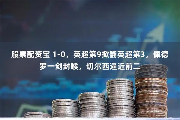 股票配资宝 1-0，英超第9掀翻英超第3，佩德罗一剑封喉，切尔西逼近前二