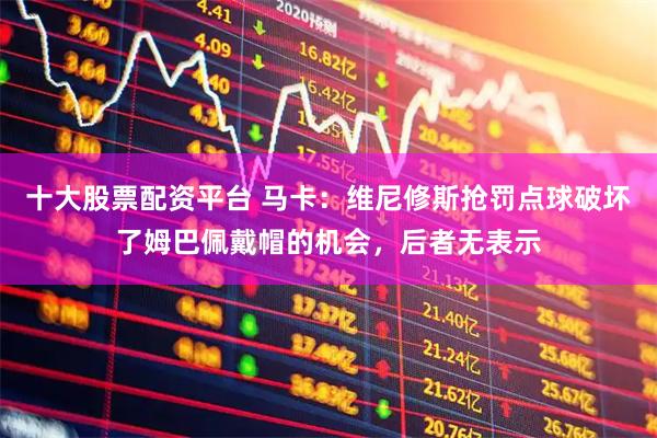 十大股票配资平台 马卡：维尼修斯抢罚点球破坏了姆巴佩戴帽的机会，后者无表示