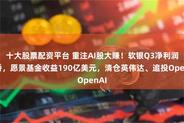 十大股票配资平台 重注AI股大赚！软银Q3净利润翻番，愿景基金收益190亿美元，清仓英伟达、追投OpenAI