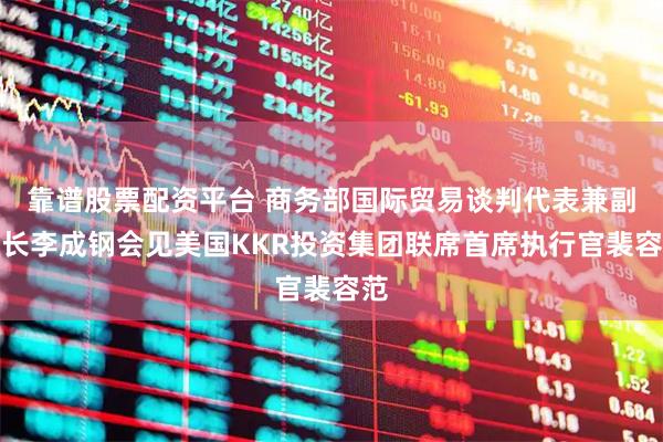 靠谱股票配资平台 商务部国际贸易谈判代表兼副部长李成钢会见美国KKR投资集团联席首席执行官裴容范