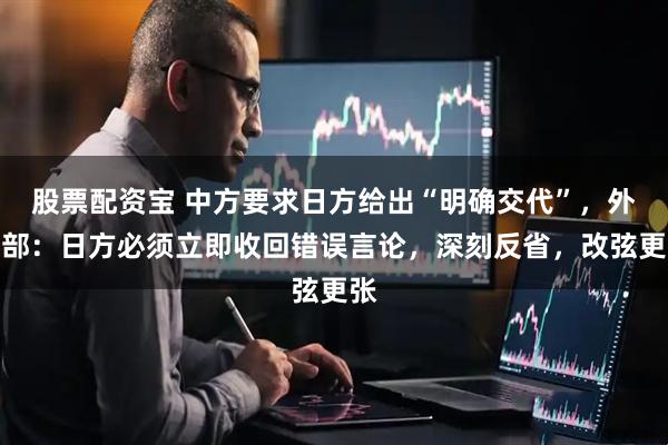 股票配资宝 中方要求日方给出“明确交代”，外交部：日方必须立即收回错误言论，深刻反省，改弦更张