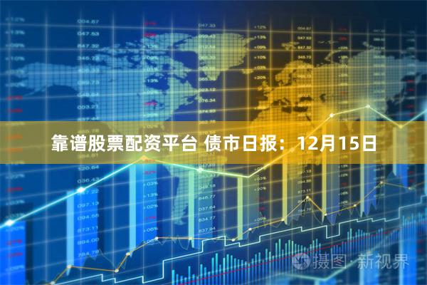 靠谱股票配资平台 债市日报：12月15日