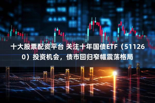 十大股票配资平台 关注十年国债ETF（511260）投资机会，债市回归窄幅震荡格局