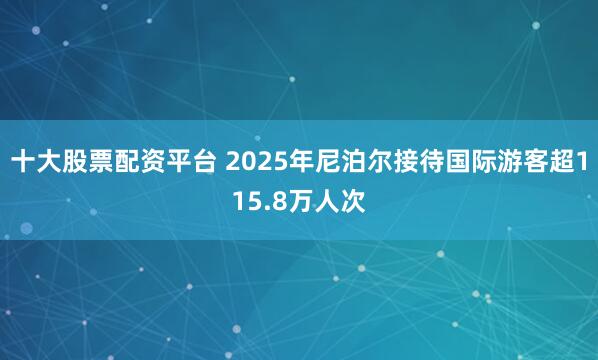 十大股票配资平台 2025年尼泊尔接待国际游客超115.8万人次